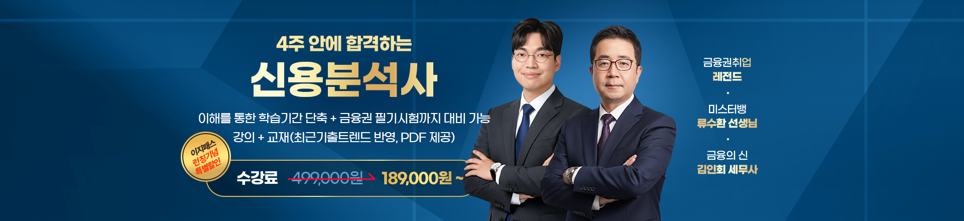 4주 안에 합격하는 신용분석사 — 이해를 통한 학습기간 단축 + 금융권 필기시험까지 대비 가능. 강의+교재(최근 기출 트렌드 반영, PDF 제공). 이지패스 런칭기념 특별할인 수강료 499,000원에서 189,000원부터. 금융권취업 레전드 미스터뱅 류수환 선생님, 금융의 신 김인회 세무사.